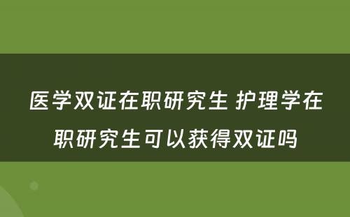 医学双证在职研究生 护理学在职研究生可以获得双证吗