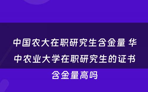 中国农大在职研究生含金量 华中农业大学在职研究生的证书含金量高吗