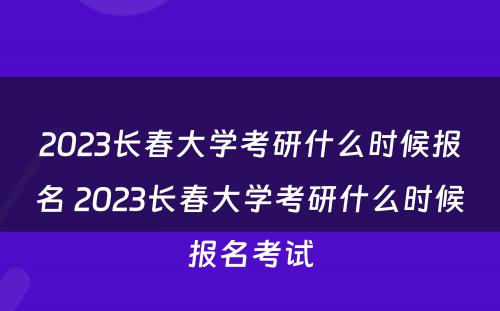 2023长春大学考研什么时候报名 2023长春大学考研什么时候报名考试