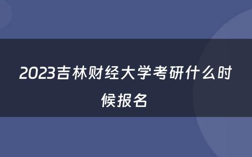 2023吉林财经大学考研什么时候报名 