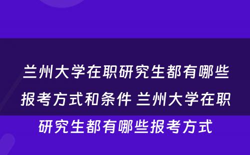 兰州大学在职研究生都有哪些报考方式和条件 兰州大学在职研究生都有哪些报考方式