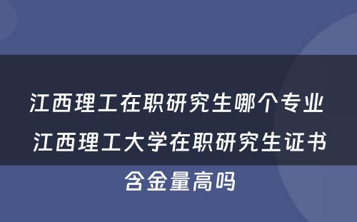 江西理工在职研究生哪个专业 江西理工大学在职研究生证书含金量高吗