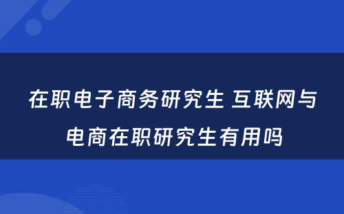 在职电子商务研究生 互联网与电商在职研究生有用吗