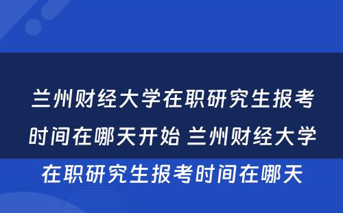 兰州财经大学在职研究生报考时间在哪天开始 兰州财经大学在职研究生报考时间在哪天