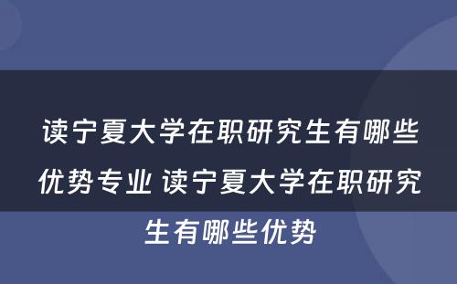 读宁夏大学在职研究生有哪些优势专业 读宁夏大学在职研究生有哪些优势