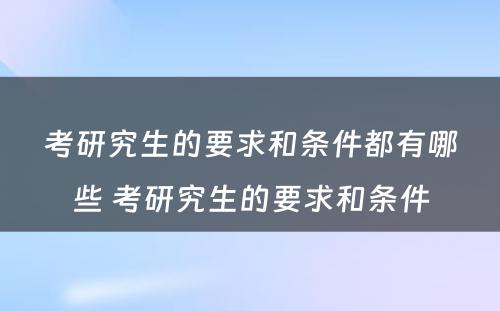 考研究生的要求和条件都有哪些 考研究生的要求和条件