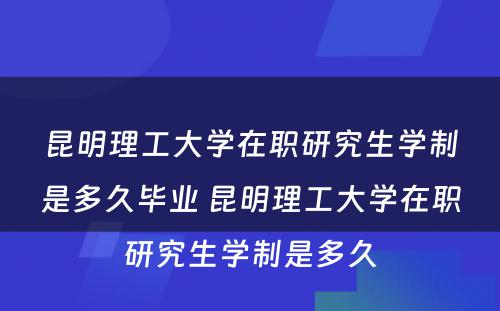 昆明理工大学在职研究生学制是多久毕业 昆明理工大学在职研究生学制是多久