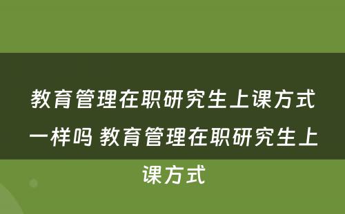 教育管理在职研究生上课方式一样吗 教育管理在职研究生上课方式