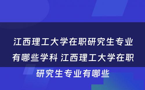 江西理工大学在职研究生专业有哪些学科 江西理工大学在职研究生专业有哪些