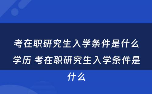 考在职研究生入学条件是什么学历 考在职研究生入学条件是什么