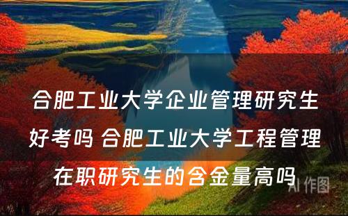 合肥工业大学企业管理研究生好考吗 合肥工业大学工程管理在职研究生的含金量高吗