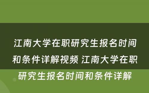 江南大学在职研究生报名时间和条件详解视频 江南大学在职研究生报名时间和条件详解