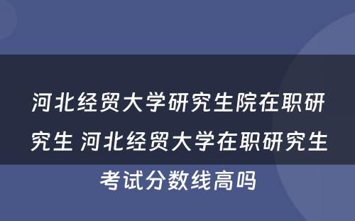 河北经贸大学研究生院在职研究生 河北经贸大学在职研究生考试分数线高吗