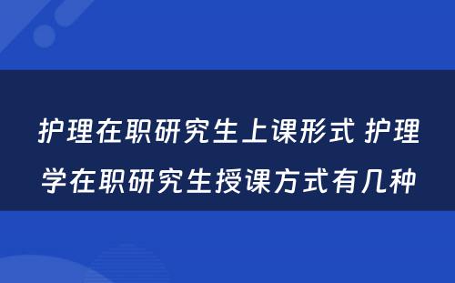 护理在职研究生上课形式 护理学在职研究生授课方式有几种