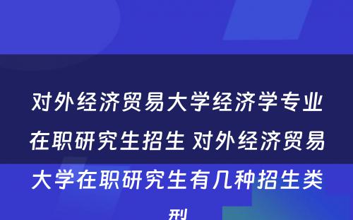 对外经济贸易大学经济学专业在职研究生招生 对外经济贸易大学在职研究生有几种招生类型