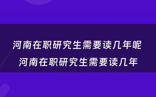 河南在职研究生需要读几年呢 河南在职研究生需要读几年