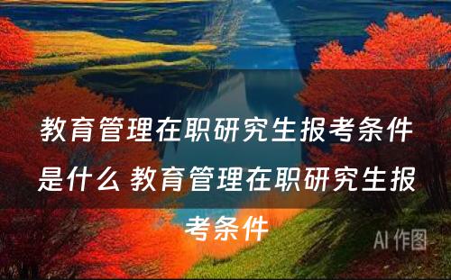 教育管理在职研究生报考条件是什么 教育管理在职研究生报考条件