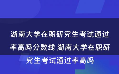 湖南大学在职研究生考试通过率高吗分数线 湖南大学在职研究生考试通过率高吗