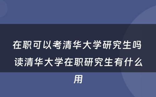 在职可以考清华大学研究生吗 读清华大学在职研究生有什么用