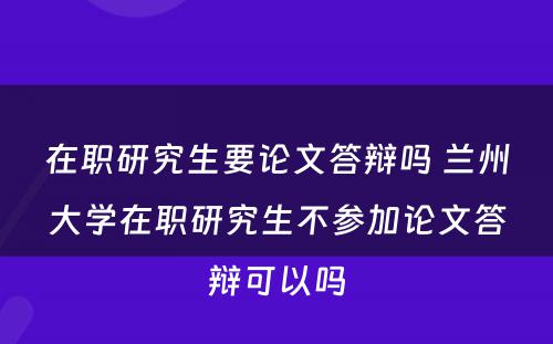 在职研究生要论文答辩吗 兰州大学在职研究生不参加论文答辩可以吗