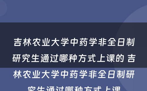 吉林农业大学中药学非全日制研究生通过哪种方式上课的 吉林农业大学中药学非全日制研究生通过哪种方式上课