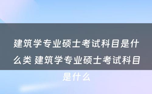 建筑学专业硕士考试科目是什么类 建筑学专业硕士考试科目是什么