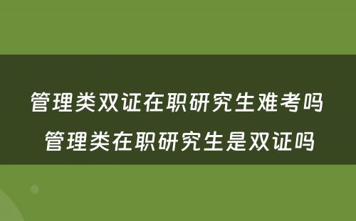 管理类双证在职研究生难考吗 管理类在职研究生是双证吗