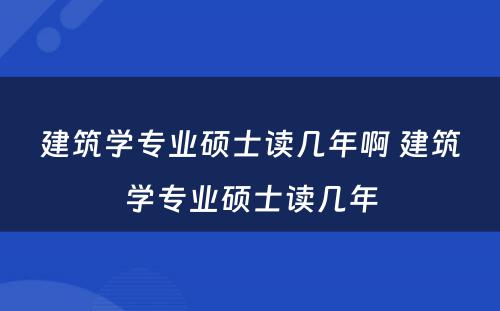 建筑学专业硕士读几年啊 建筑学专业硕士读几年