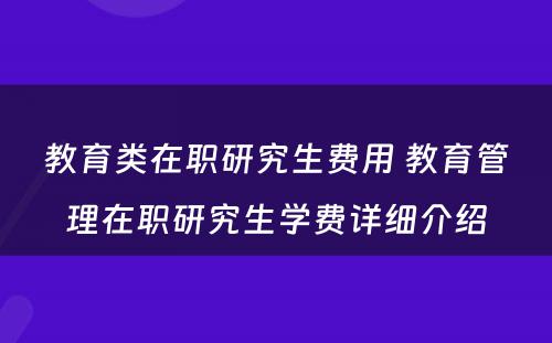 教育类在职研究生费用 教育管理在职研究生学费详细介绍