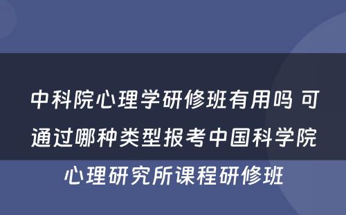 中科院心理学研修班有用吗 可通过哪种类型报考中国科学院心理研究所课程研修班