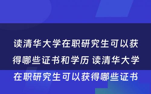 读清华大学在职研究生可以获得哪些证书和学历 读清华大学在职研究生可以获得哪些证书