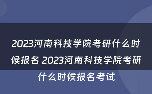 2023河南科技学院考研什么时候报名 2023河南科技学院考研什么时候报名考试