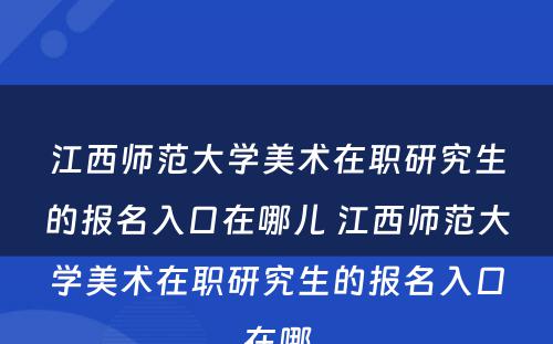 江西师范大学美术在职研究生的报名入口在哪儿 江西师范大学美术在职研究生的报名入口在哪