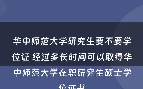 华中师范大学研究生要不要学位证 经过多长时间可以取得华中师范大学在职研究生硕士学位证书