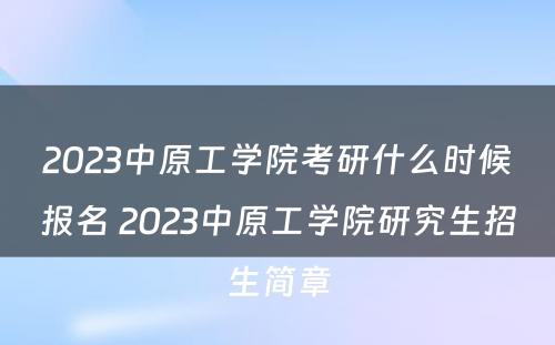 2023中原工学院考研什么时候报名 2023中原工学院研究生招生简章