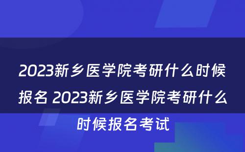 2023新乡医学院考研什么时候报名 2023新乡医学院考研什么时候报名考试