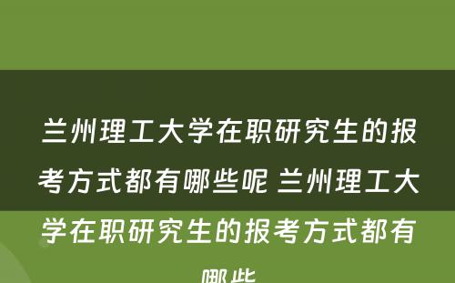 兰州理工大学在职研究生的报考方式都有哪些呢 兰州理工大学在职研究生的报考方式都有哪些