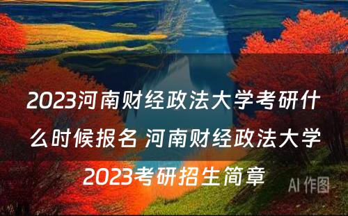 2023河南财经政法大学考研什么时候报名 河南财经政法大学2023考研招生简章
