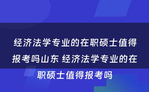 经济法学专业的在职硕士值得报考吗山东 经济法学专业的在职硕士值得报考吗