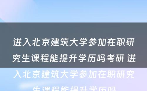 进入北京建筑大学参加在职研究生课程能提升学历吗考研 进入北京建筑大学参加在职研究生课程能提升学历吗