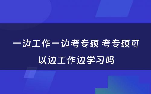 一边工作一边考专硕 考专硕可以边工作边学习吗