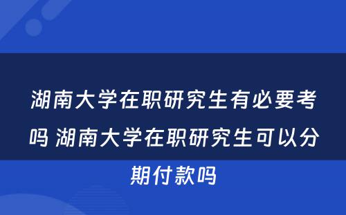 湖南大学在职研究生有必要考吗 湖南大学在职研究生可以分期付款吗