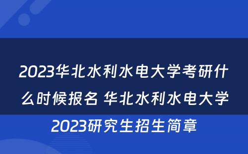 2023华北水利水电大学考研什么时候报名 华北水利水电大学2023研究生招生简章