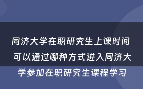 同济大学在职研究生上课时间 可以通过哪种方式进入同济大学参加在职研究生课程学习