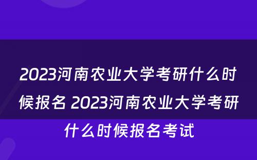 2023河南农业大学考研什么时候报名 2023河南农业大学考研什么时候报名考试