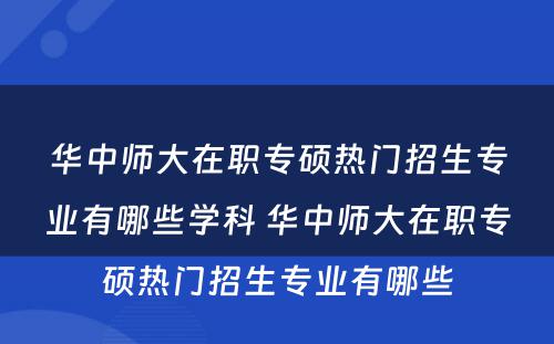 华中师大在职专硕热门招生专业有哪些学科 华中师大在职专硕热门招生专业有哪些