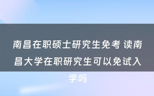 南昌在职硕士研究生免考 读南昌大学在职研究生可以免试入学吗