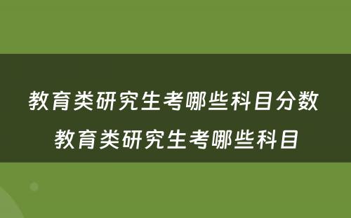 教育类研究生考哪些科目分数 教育类研究生考哪些科目