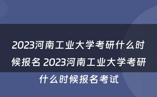2023河南工业大学考研什么时候报名 2023河南工业大学考研什么时候报名考试