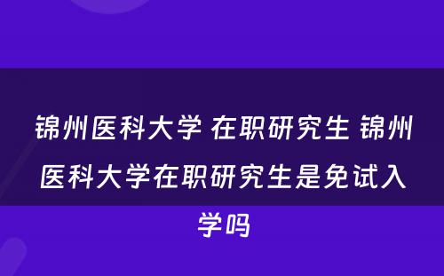 锦州医科大学 在职研究生 锦州医科大学在职研究生是免试入学吗